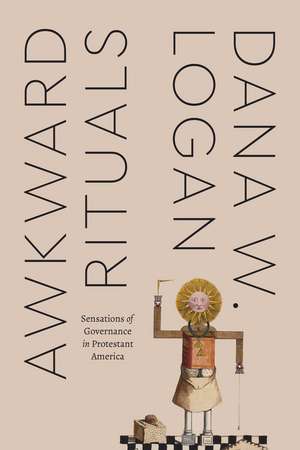 Awkward Rituals: Sensations of Governance in Protestant America de Dana W. Logan