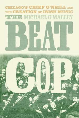 The Beat Cop: Chicago's Chief O'Neill and the Creation of Irish Music de Michael O'Malley