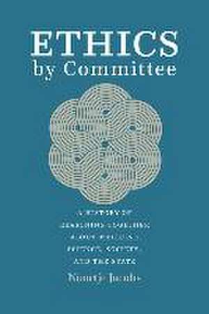 Ethics by Committee: A History of Reasoning Together about Medicine, Science, Society, and the State de Noortje Jacobs