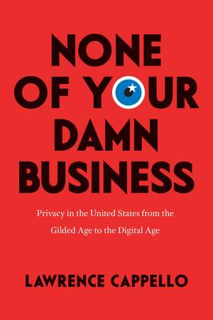 None of Your Damn Business: Privacy in the United States from the Gilded Age to the Digital Age de Lawrence Cappello