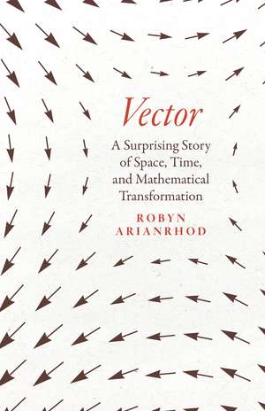 Vector: A Surprising Story of Space, Time, and Mathematical Transformation de Robyn Arianrhod