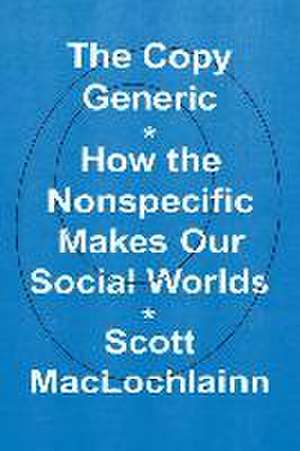 The Copy Generic: How the Nonspecific Makes Our Social Worlds de Scott MacLochlainn