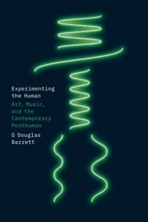 Experimenting the Human: Art, Music, and the Contemporary Posthuman de G Douglas Barrett