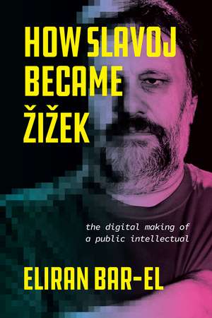 How Slavoj Became Žižek: The Digital Making of a Public Intellectual de Eliran Bar-El