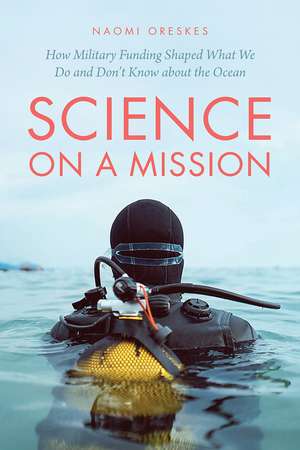 Science on a Mission – How Military Funding Shaped What We Do and Don`t Know about the Ocean de Naomi Oreskes