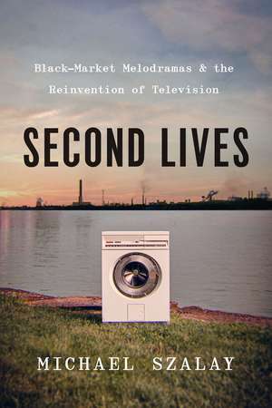 Second Lives: Black-Market Melodramas and the Reinvention of Television de Michael Szalay