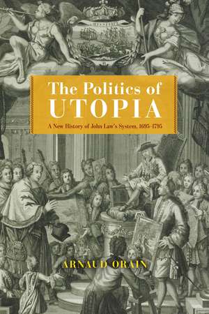 The Politics of Utopia: A New History of John Law's System, 1695–1795 de Arnaud Orain