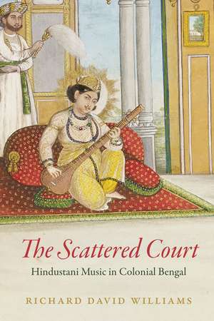 The Scattered Court: Hindustani Music in Colonial Bengal de Richard David Williams