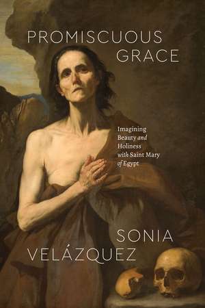 Promiscuous Grace: Imagining Beauty and Holiness with Saint Mary of Egypt de Sonia Velázquez