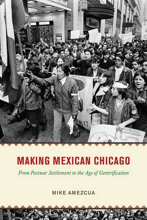 Making Mexican Chicago – From Postwar Settlement to the Age of Gentrification de Mike Amezcua