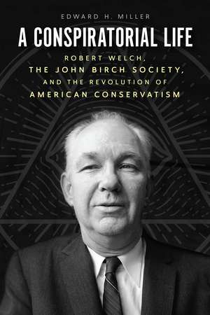 A Conspiratorial Life: Robert Welch, the John Birch Society, and the Revolution of American Conservatism de Edward H. Miller