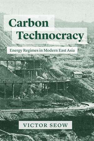 Carbon Technocracy: Energy Regimes in Modern East Asia de Victor Seow