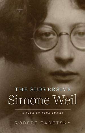 The Subversive Simone Weil: A Life in Five Ideas de Robert Zaretsky