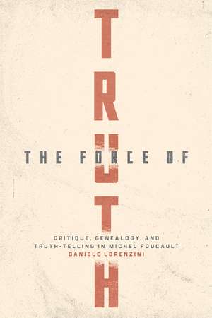 The Force of Truth: Critique, Genealogy, and Truth-Telling in Michel Foucault de Daniele Lorenzini