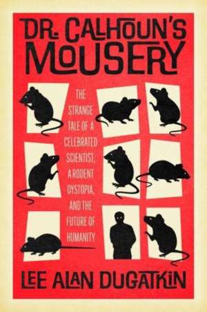 Dr. Calhoun's Mousery: The Strange Tale of a Celebrated Scientist, a Rodent Dystopia, and the Future of Humanity de Lee Alan Dugatkin