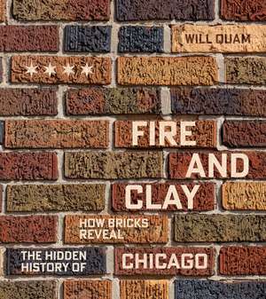 Fire and Clay: How Bricks Reveal the Hidden History of Chicago de Will Quam