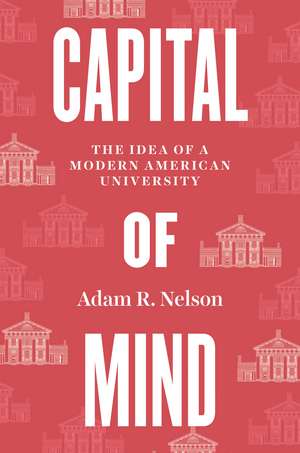 Capital of Mind: The Idea of a Modern American University de Adam R. Nelson