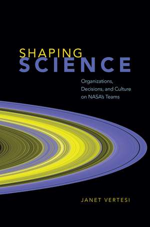 Shaping Science – Organizations, Decisions, and Culture on NASA`s Teams de Janet Vertesi