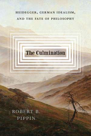 The Culmination: Heidegger, German Idealism, and the Fate of Philosophy de Robert B. Pippin