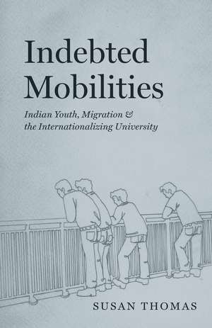 Indebted Mobilities – Indian Youth, Migration, and the Internationalizing University de Susan Thomas