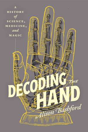 Decoding the Hand: A History of Science, Medicine, and Magic de Alison Bashford