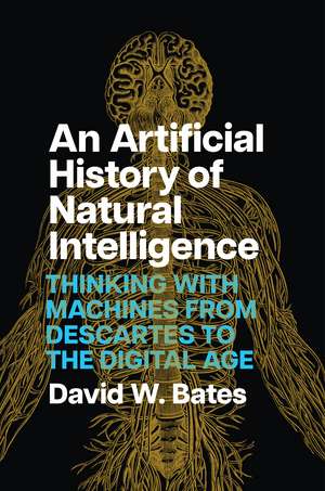 An Artificial History of Natural Intelligence: Thinking with Machines from Descartes to the Digital Age de David W. Bates