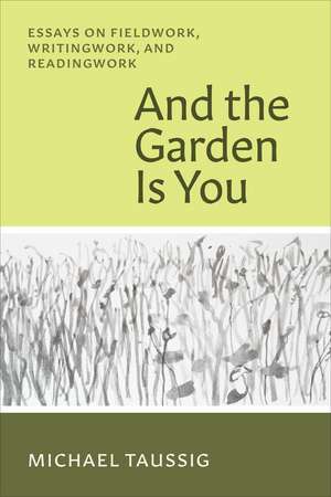 And the Garden Is You: Essays on Fieldwork, Writingwork, and Readingwork de Michael Taussig