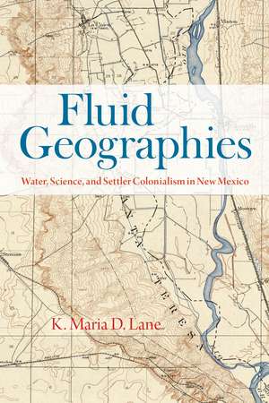 Fluid Geographies: Water, Science, and Settler Colonialism in New Mexico de K. Maria D. Lane