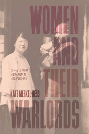 Women and Their Warlords: Domesticating Militarism in Modern China de Kate Merkel-Hess