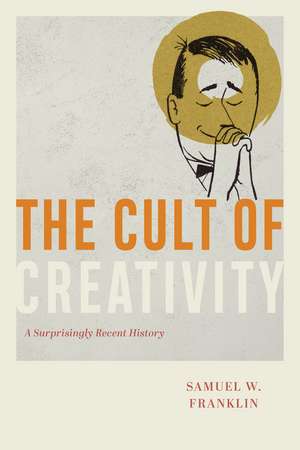 The Cult of Creativity: A Surprisingly Recent History de Samuel W. Franklin