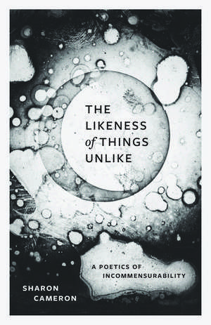 The Likeness of Things Unlike: A Poetics of Incommensurability de Sharon Cameron