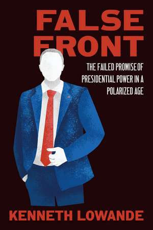 False Front: The Failed Promise of Presidential Power in a Polarized Age de Kenneth Lowande