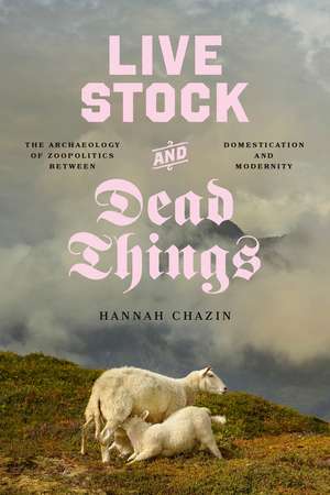 Live Stock and Dead Things: The Archaeology of Zoopolitics between Domestication and Modernity de Hannah Chazin