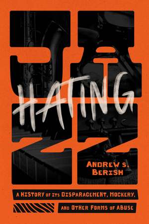 Hating Jazz: A History of Its Disparagement, Mockery, and Other Forms of Abuse de Andrew S. Berish