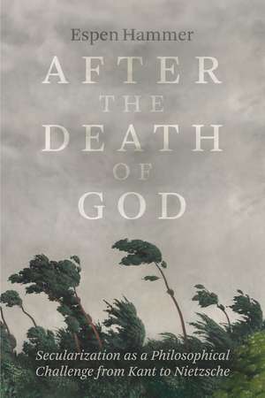 After the Death of God: Secularization as a Philosophical Challenge from Kant to Nietzsche de Espen Hammer