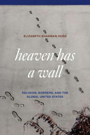 Heaven Has a Wall: Religion, Borders, and the Global United States de Elizabeth Shakman Hurd