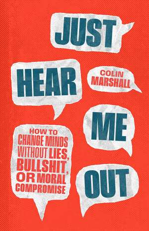 Just Hear Me Out: How to Change Minds Without Lies, Bullshit, or Moral Compromise de Colin Marshall
