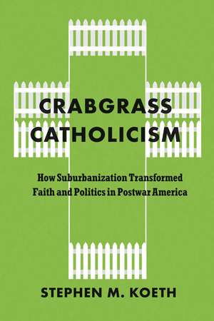 Crabgrass Catholicism: How Suburbanization Transformed Faith and Politics in Postwar America de Stephen M. Koeth, CSC
