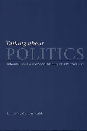 Talking about Politics: Informal Groups and Social Identity in American Life de Katherine Cramer Walsh