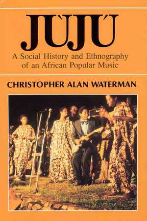 Juju: A Social History and Ethnography of an African Popular Music de Christopher Alan Waterman