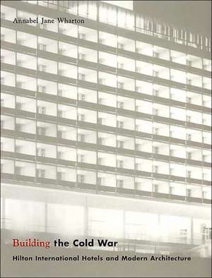 Building the Cold War: Hilton International Hotels and Modern Architecture de Annabel Jane Wharton