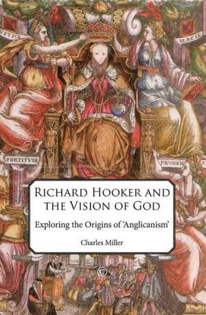 Richard Hooker and the Vision of God: Exploring the Origins of 'Anglicanism' de Charles Miller