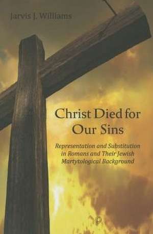 Christ Died for Our Sins: Representation and Substitution in Romans and Their Jewish Martyrological Background de Jarvis J. Williams