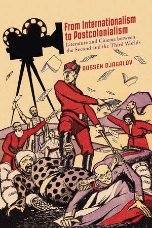 From Internationalism to Postcolonialism: Literature and Cinema between the Second and the Third Worlds de Rossen Djagalov