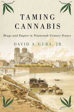 Taming Cannabis: Drugs and Empire in Nineteenth-Century France de David A. Guba, Jr