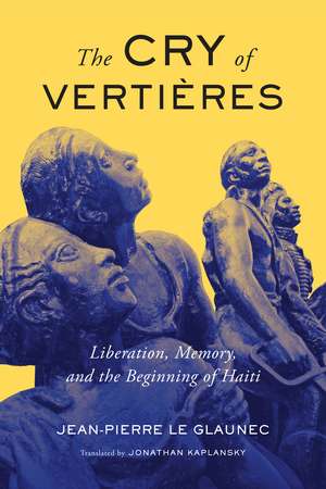 The Cry of Vertières: Liberation, Memory, and the Beginning of Haiti de Jean-Pierre Le Glaunec