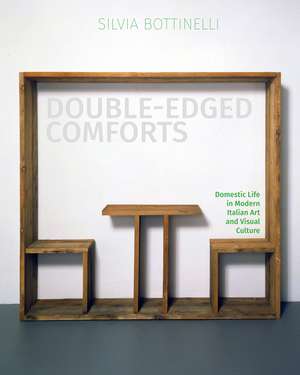 Double-Edged Comforts: Domestic Life in Modern Italian Art and Visual Culture de Silvia Bottinelli