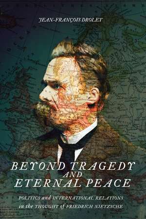 Beyond Tragedy and Eternal Peace: Politics and International Relations in the Thought of Friedrich Nietzsche de Jean-François Drolet