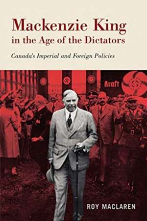 Mackenzie King in the Age of the Dictators: Canada's Imperial and Foreign Policies de Roy MacLaren