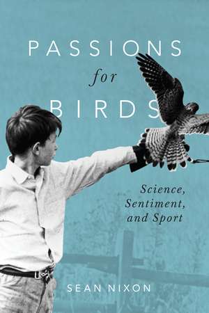 Passions for Birds: Science, Sentiment, and Sport de Sean Nixon